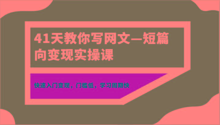 41天教你写网文—短篇向变现实操课，快速入门变现，门槛低，学习周期快-彼飞网创
