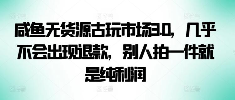 咸鱼无货源古玩市场3.0，几乎不会出现退款，别人拍一件就是纯利润【揭秘】-彼飞网创