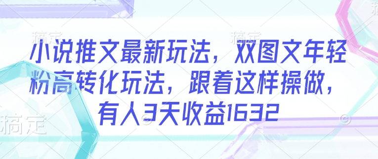 小说推文最新玩法，双图文年轻粉高转化玩法，跟着这样操做，有人3天收益1632-彼飞网创