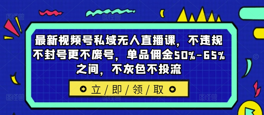 最新视频号私域无人直播课，不违规不封号更不废号，单品佣金50%-65%之间，不灰色不投流-彼飞网创