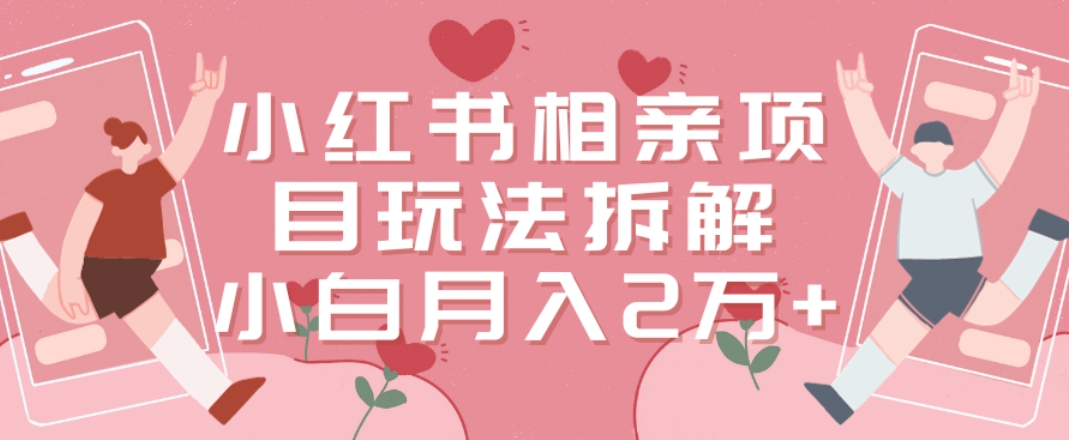 小红书相亲项目玩法拆解，有人通过这个副业项目做到了月收入2万多【揭秘】-彼飞网创