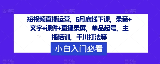 短视频直播运营，6月底线下课，录音+文字+课件+直播录屏，单品起号，主播培训，千川打法等-彼飞网创