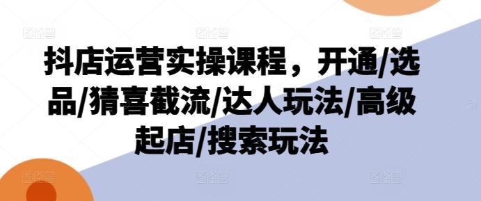 抖店运营实操课程，开通/选品/猜喜截流/达人玩法/高级起店/搜索玩法-彼飞网创