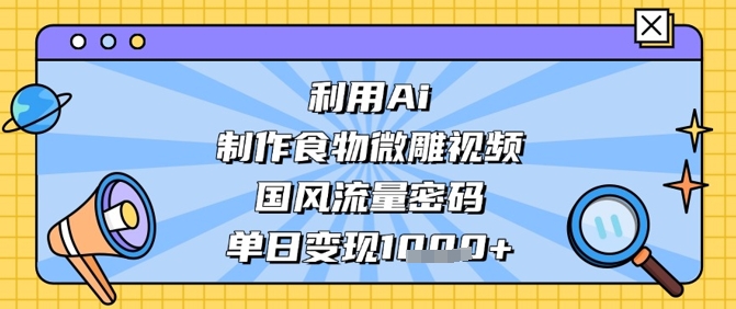 利用Ai制作食物微雕视频，国风流量密码，单日变现数张-彼飞网创