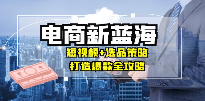 商家必看电商新蓝海：短视频+选品策略，打造爆款全攻略，月入10w+-彼飞网创