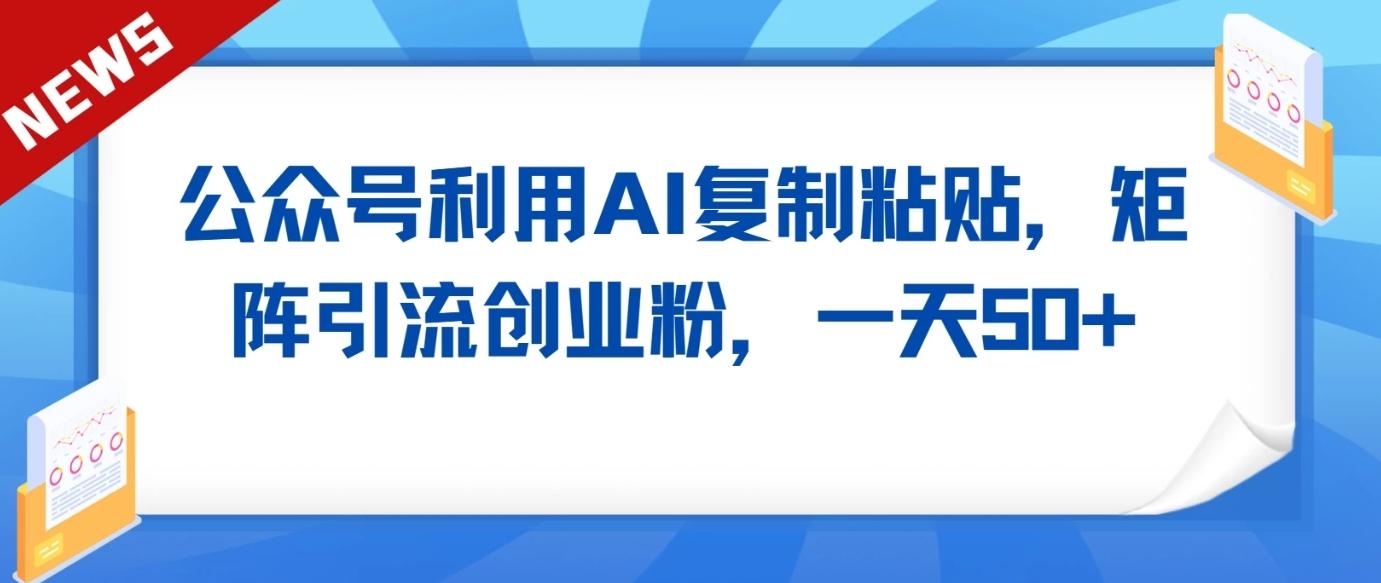 公众号利用AI工具复制粘贴矩阵引流创业粉，一天50+-彼飞网创