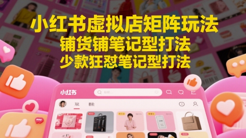 小红书虚拟店矩阵玩法，铺货铺笔记型打法，少款狂怼笔记型打法-彼飞网创