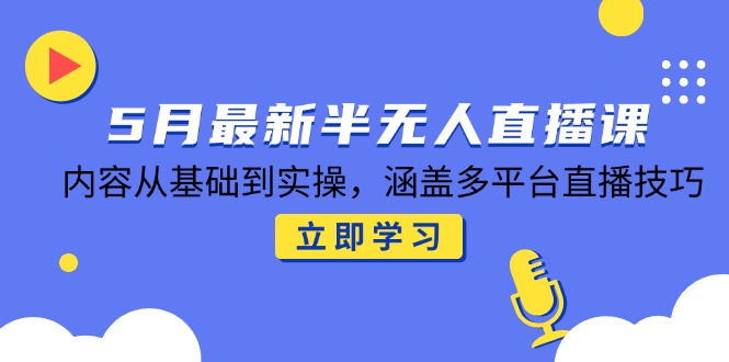 5月最新半无人直播课，内容从基础到实操，涵盖多平台直播技巧-彼飞网创