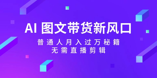 AI图文带货新风口：普通人月入过万秘籍，无需直播剪辑-彼飞网创