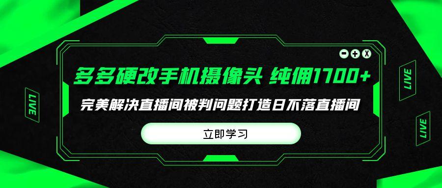(9987期)多多硬改手机摄像头，单场带货纯佣1700+完美解决直播间被判问题，打造日…-彼飞网创
