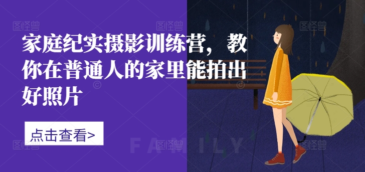 家庭纪实摄影训练营，教你在普通人的家里能拍出好照片-彼飞网创