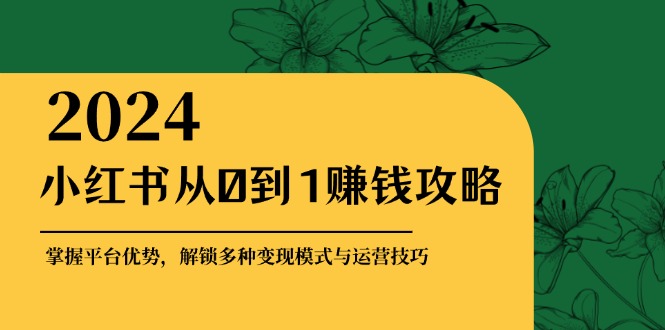 小红书从0到1赚钱攻略：掌握平台优势，解锁多种变现赚钱模式与运营技巧-彼飞网创