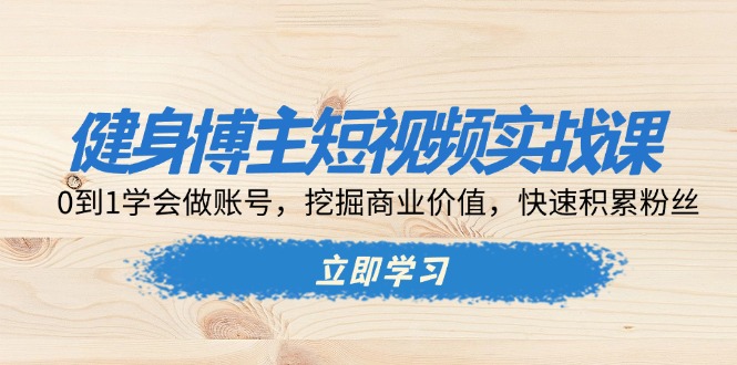 健身博主短视频实战课：0到1学会做账号，挖掘商业价值，快速积累粉丝-彼飞网创