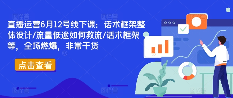 直播运营6月12号线下课：话术框架整体设计/流量低迷如何救流/话术框架等，全场燃爆，非常干货-彼飞网创