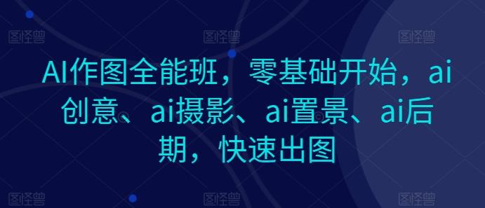 AI作图全能班，零基础开始，ai创意、ai摄影、ai置景、ai后期，快速出图-彼飞网创