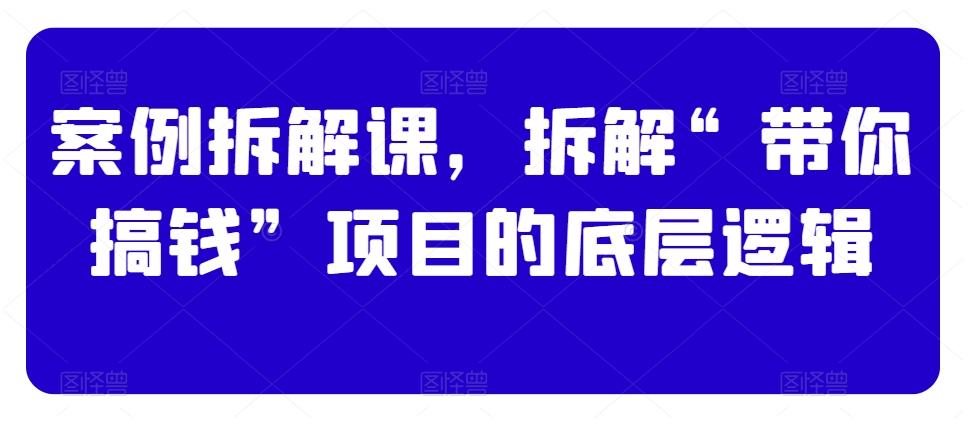 案例拆解课，拆解“带你搞钱”项目的底层逻辑-彼飞网创