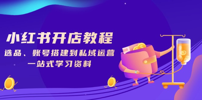 小红书开店教程，选品、账号搭建到私域运营，一站式学习资料-彼飞网创