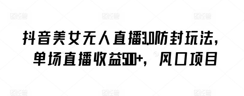 抖音美女无人直播3.0防封玩法，单场直播收益500+，风口项目【揭秘】-彼飞网创
