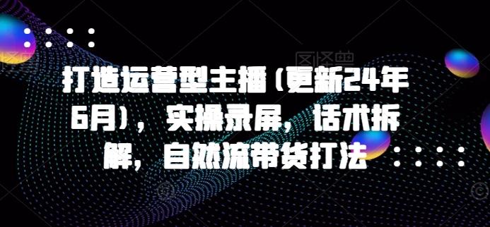 打造运营型主播(更新24年6月)，实操录屏，话术拆解，自然流带货打法-彼飞网创