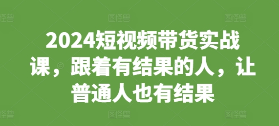 2024短视频带货实战课，跟着有结果的人，让普通人也有结果-彼飞网创