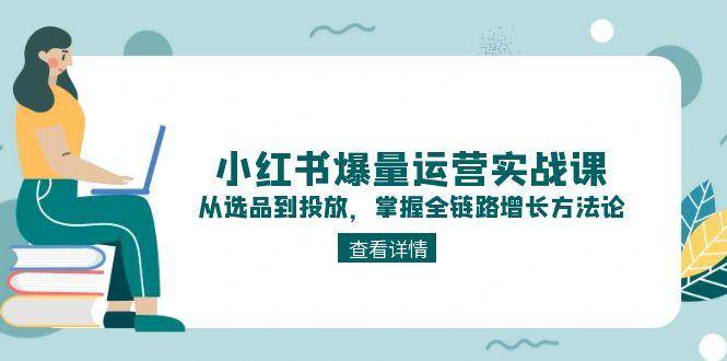 小红书爆量运营实战课：从选品到投放，掌握全链路增长方法论-彼飞网创