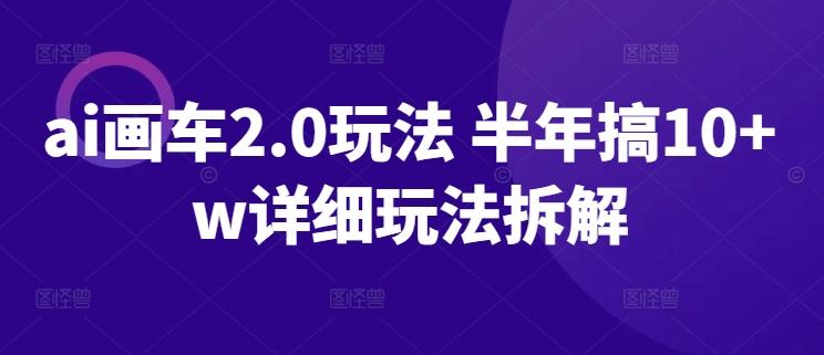 ai画车2.0玩法 半年搞10+w详细玩法拆解【揭秘】-彼飞网创