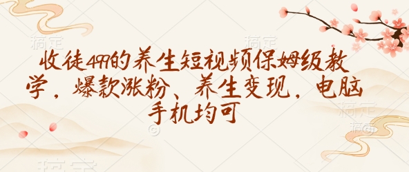 收徒499的养生短视频保姆级教学，爆款涨粉、养生变现，电脑手机均可-彼飞网创