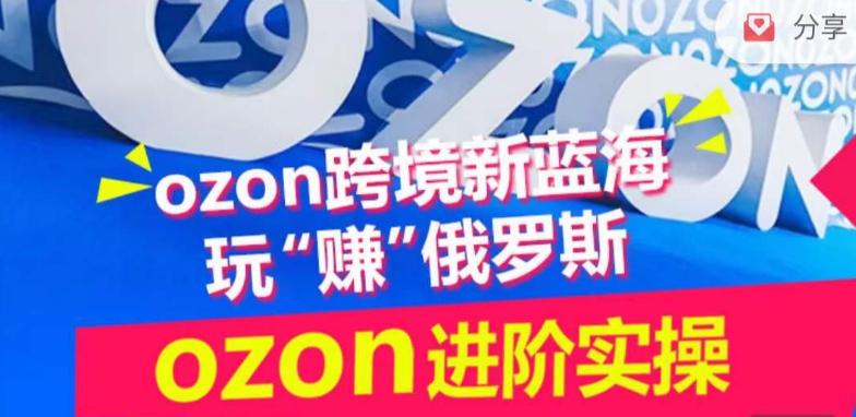 ozon跨境新蓝海玩“赚”俄罗斯，ozon进阶实操训练营-彼飞网创