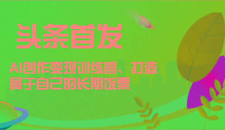 头条首发 AI创作变现训练营，打造属于自己的长期饭票-彼飞网创