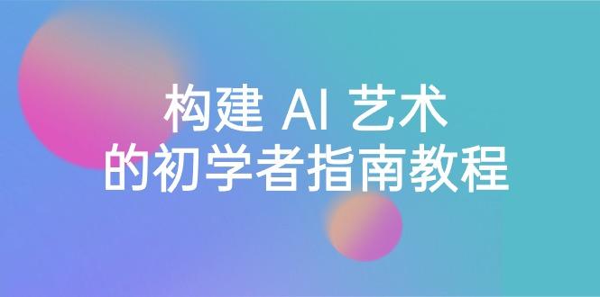 Stable Diffusion 101：构建 AI 艺术的初学者指南教程-16节课-中英字幕-彼飞网创