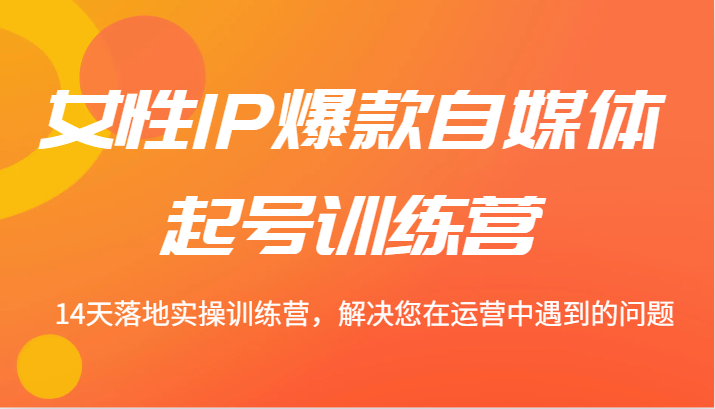 女性IP爆款自媒体起号训练营 14天落地实操训练营，解决您在运营中遇到的问题-彼飞网创
