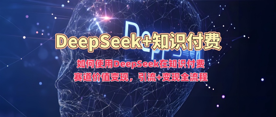 如何使用DeepSeek在知识付费赛道价值变现，引流+变现全流程-彼飞网创