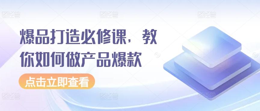 爆品打造必修课，教你如何做产品爆款-彼飞网创