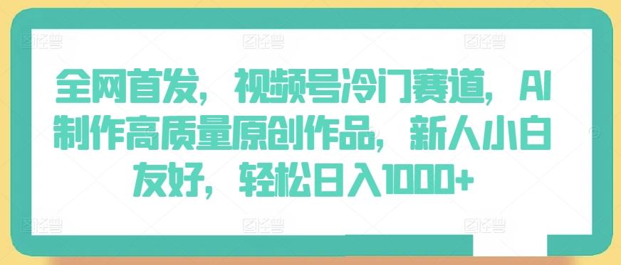 全网首发，视频号冷门赛道，AI制作高质量原创作品，新人小白友好，轻松日入1000+【揭秘】-彼飞网创