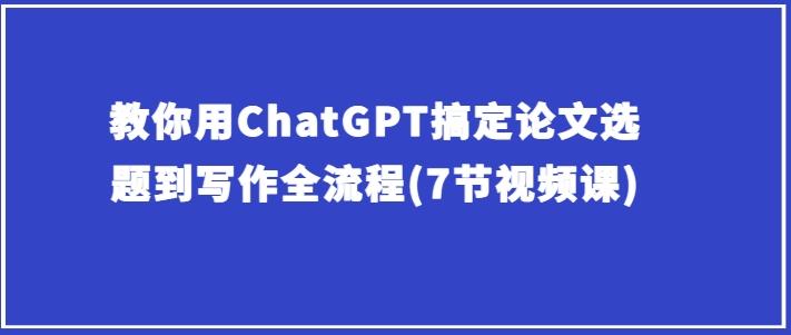 教你用ChatGPT搞定论文选题到写作全流程(7节视频课)-彼飞网创