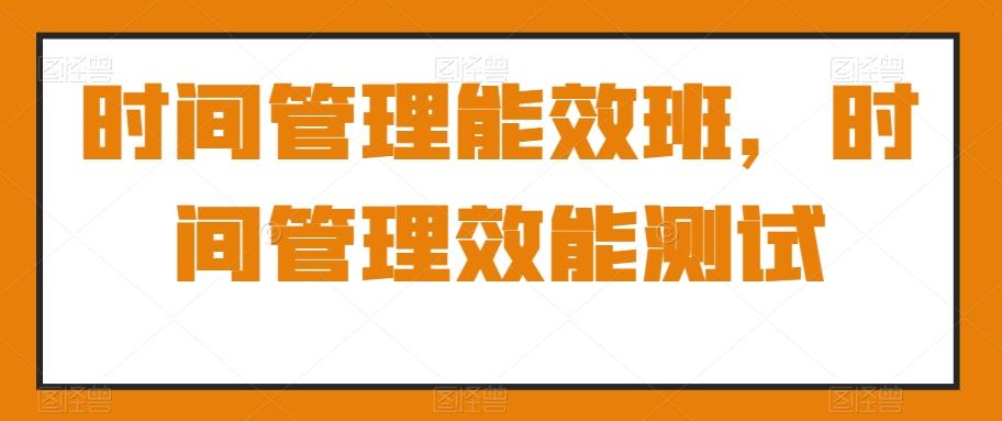 时间管理能效班，时间管理效能测试-彼飞网创