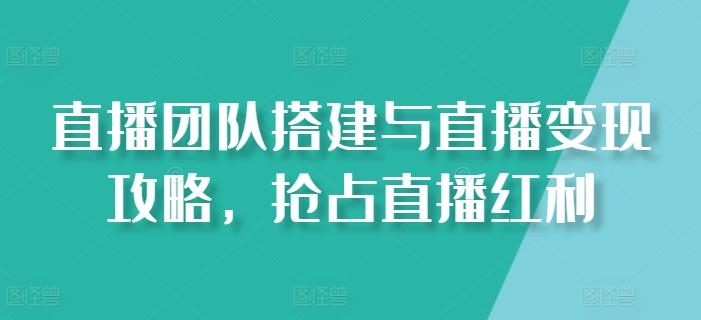 直播团队搭建与直播变现攻略，抢占直播红利-彼飞网创