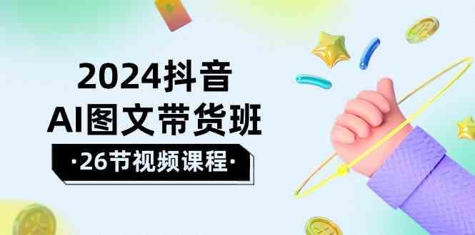 2024抖音AI图文带货班：在这个赛道上乘风破浪拿到好效果(26节课)-彼飞网创