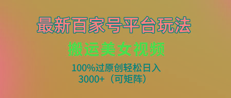 (9852期)最新百家号平台玩法，搬运美女视频100%过原创大揭秘，轻松日入3000+(可…-彼飞网创