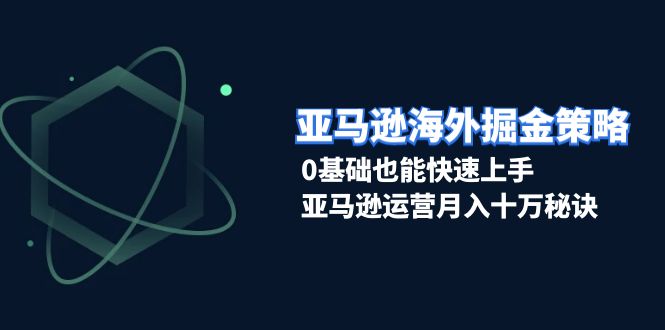亚马逊海外掘金策略，0基础也能快速上手，亚马逊运营月入十万秘诀-彼飞网创