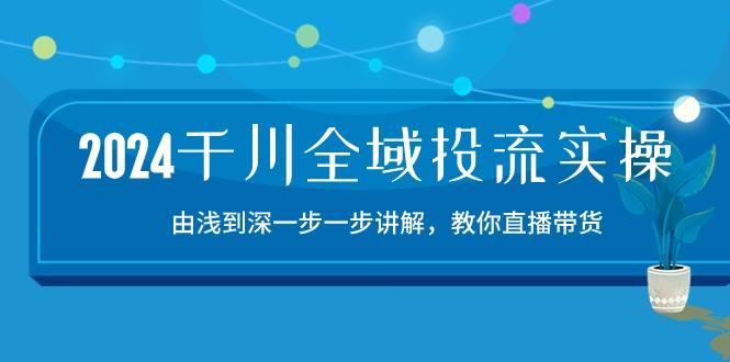 2024千川-全域投流精品实操：由谈到深一步一步讲解，教你直播带货-15节-彼飞网创
