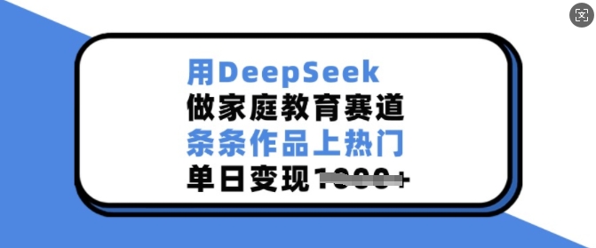 用DeepSeek做家庭教育赛道，条条作品上热门，单日变现多张-彼飞网创