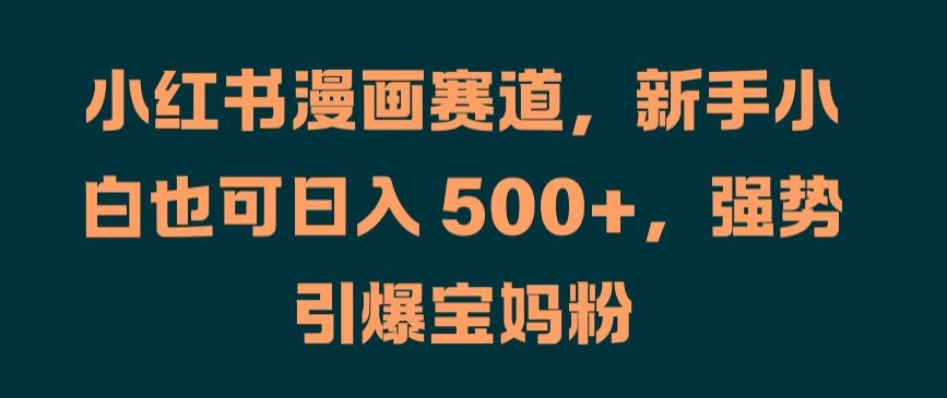 小红书漫画赛道，新手小白也可日入 500+，强势引爆宝妈粉【揭秘】-彼飞网创