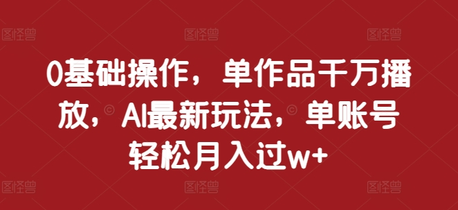 0基础操作，单作品千万播放，AI最新玩法，单账号轻松月入过w+【揭秘】-彼飞网创