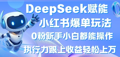 DeepSeek赋能小红书爆单玩法0粉新手小白都能操作，执行力跟上收益轻松上W，懒人勿做-彼飞网创