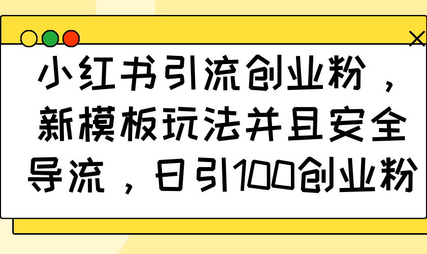 小红书引流创业粉，新模板玩法并且安全导流，日引100创业粉-彼飞网创