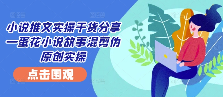 小说推文实操干货分享—蛋花小说故事混剪伪原创实操-彼飞网创