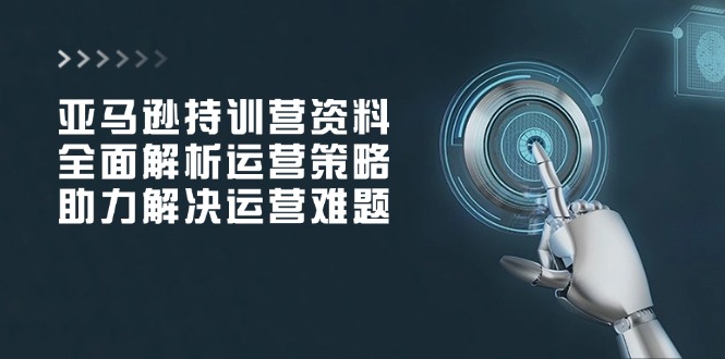 亚马逊持训营资料，全面解析运营策略，助力解决运营难题-彼飞网创