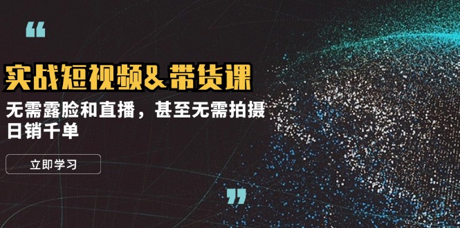 实战短视频&带货课，无需露脸和直播，甚至无需拍摄，日销千单-彼飞网创