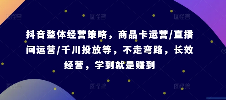 抖音整体经营策略，商品卡运营/直播间运营/千川投放等，不走弯路，学到就是赚到【录音】-彼飞网创